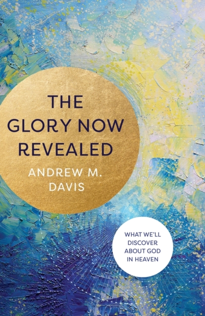 Book cover of The Glory Now Revealed – What We`ll Discover about God in Heaven